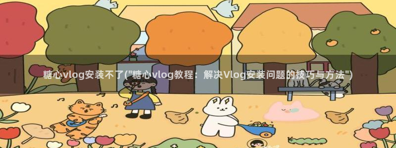 糖心vlog糖心时间到：糖心vlog安装不了(\