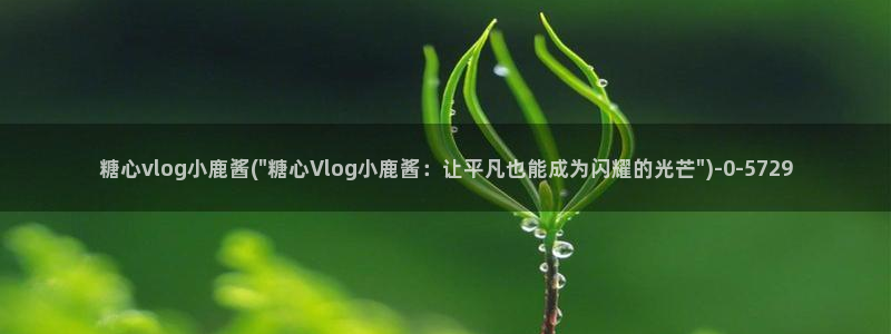 糖心vlog跑路了吗：糖心vlog小鹿酱