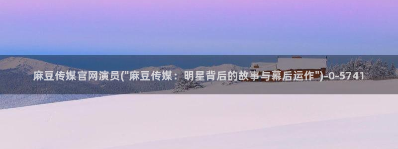 麻豆视频资源专区：麻豆传媒官网演员(\