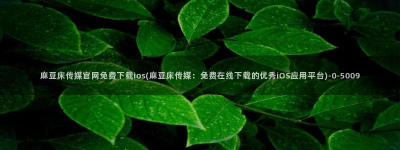 麻豆下载合集：麻豆床传媒官网免费下载ios(麻豆床传媒：