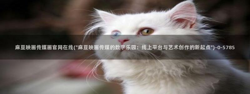 麻豆视频 在线看：麻豆映画传媒画官网在线(\