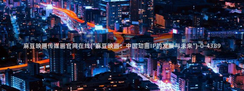 麻豆 页面：麻豆映画传媒画官网在线(\