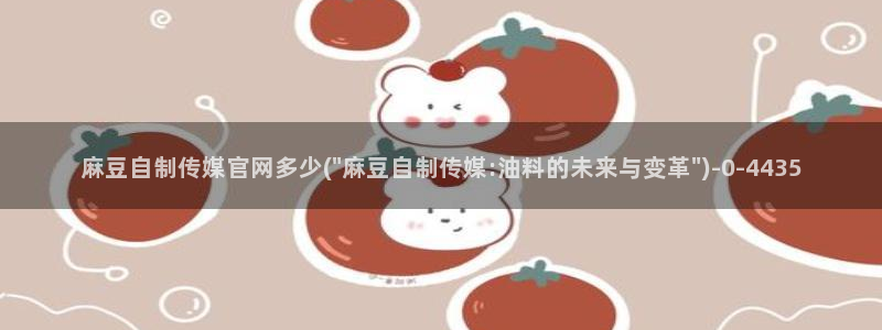 麻豆视频视频：麻豆自制传媒官网多少(\