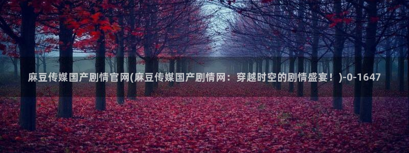 麻豆 合集合集：麻豆传媒国产剧情官网(麻豆传媒国