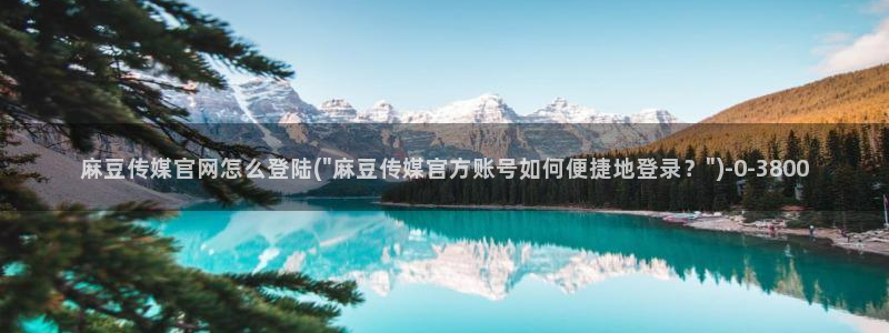 麻豆合集下载：麻豆传媒官网怎么登陆(\