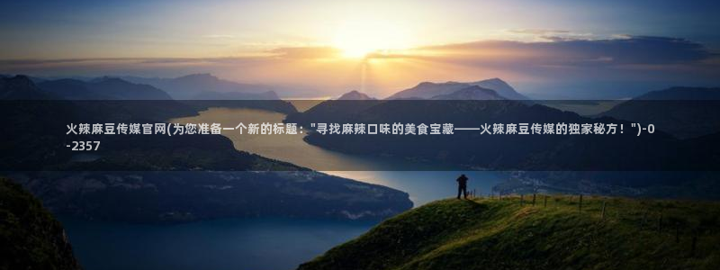 麻豆视频 短片入口：火辣麻豆传媒官网(为您准备一个新的标题：\