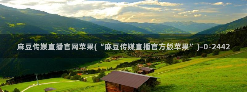 麻豆视频 官方专区：麻豆传媒直播官网苹果(“麻豆传媒直播官方版苹果”)